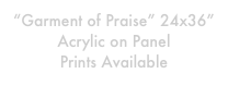 “Garment of Praise” 24x36” 
Acrylic on Panel
Prints Available